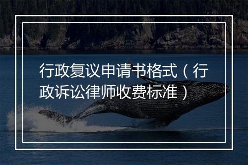 行政复议申请书格式（行政诉讼律师收费标准）