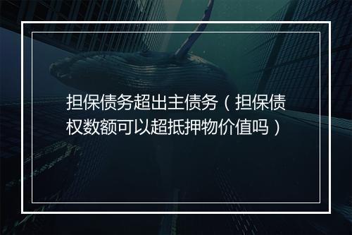 担保债务超出主债务（担保债权数额可以超抵押物价值吗）