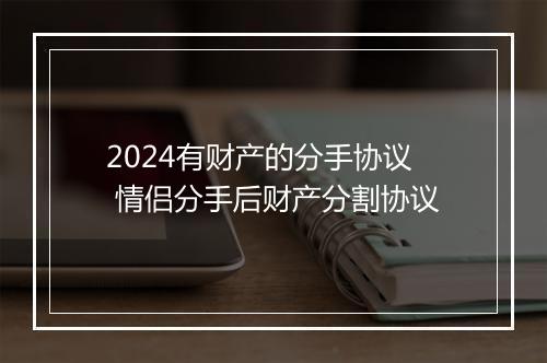 2024有财产的分手协议 情侣分手后财产分割协议