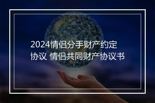 2024情侣分手财产约定协议 情侣共同财产协议书