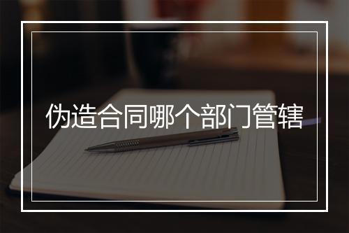 伪造合同哪个部门管辖