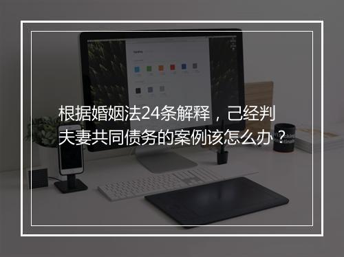 根据婚姻法24条解释，己经判夫妻共同债务的案例该怎么办？
