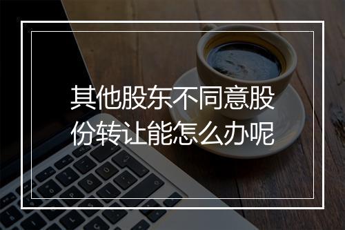 其他股东不同意股份转让能怎么办呢