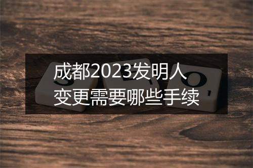 成都2023发明人变更需要哪些手续