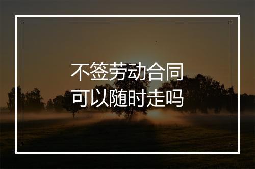 不签劳动合同可以随时走吗