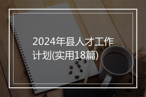 2024年县人才工作计划(实用18篇)