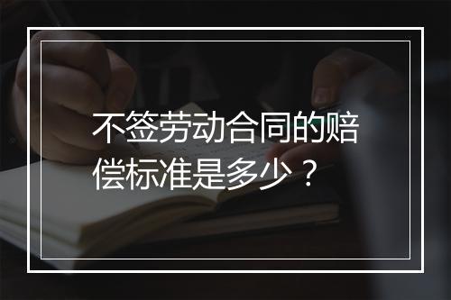 不签劳动合同的赔偿标准是多少？