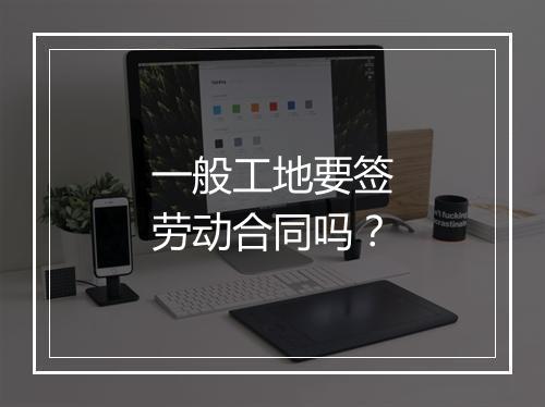 一般工地要签劳动合同吗？