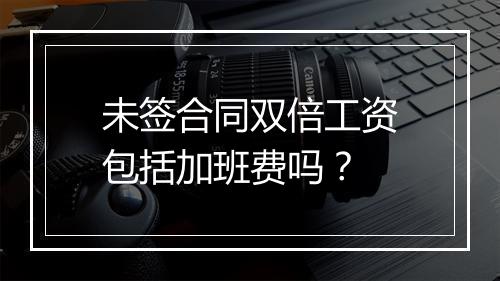 未签合同双倍工资包括加班费吗？