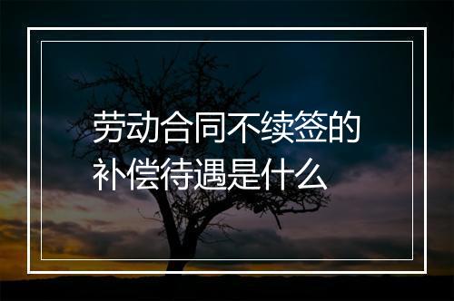 劳动合同不续签的补偿待遇是什么