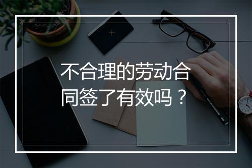 不合理的劳动合同签了有效吗？