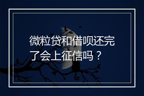微粒贷和借呗还完了会上征信吗？