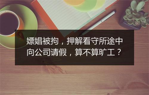 嫖娼被拘，押解看守所途中向公司请假，算不算旷工？