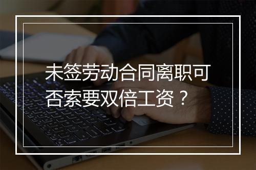 未签劳动合同离职可否索要双倍工资？