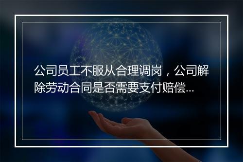 公司员工不服从合理调岗，公司解除劳动合同是否需要支付赔偿金