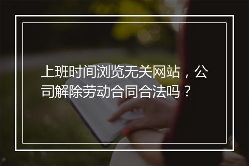 上班时间浏览无关网站，公司解除劳动合同合法吗？