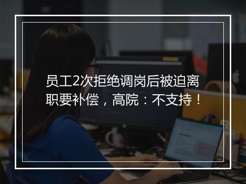 员工2次拒绝调岗后被迫离职要补偿，高院：不支持！