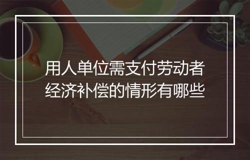 用人单位需支付劳动者经济补偿的情形有哪些