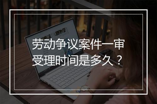 劳动争议案件一审受理时间是多久？