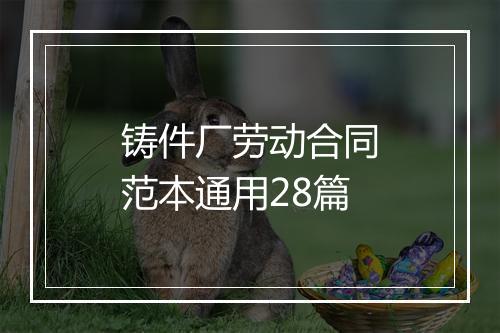 铸件厂劳动合同范本通用28篇
