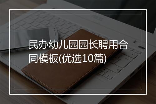 民办幼儿园园长聘用合同模板(优选10篇)