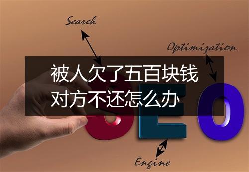 被人欠了五百块钱对方不还怎么办