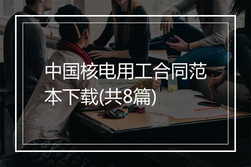 中国核电用工合同范本下载(共8篇)