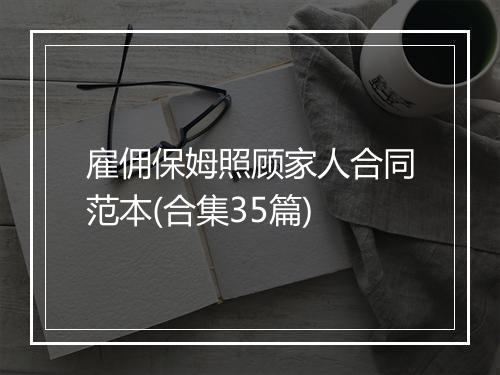 雇佣保姆照顾家人合同范本(合集35篇)