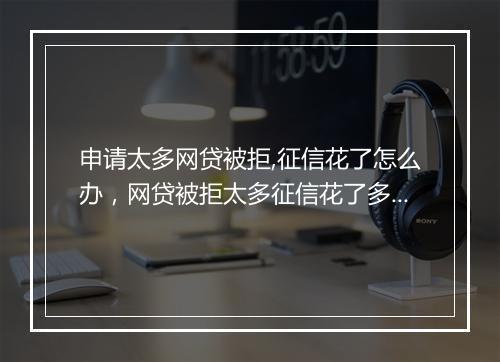申请太多网贷被拒,征信花了怎么办，网贷被拒太多征信花了多久恢复