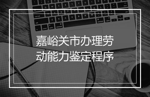 嘉峪关市办理劳动能力鉴定程序