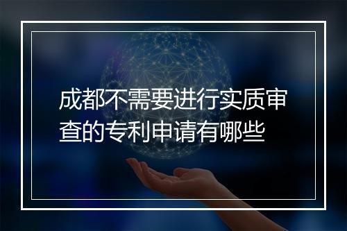 成都不需要进行实质审查的专利申请有哪些