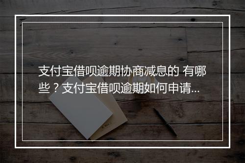 支付宝借呗逾期协商减息的 有哪些？支付宝借呗逾期如何申请减息？