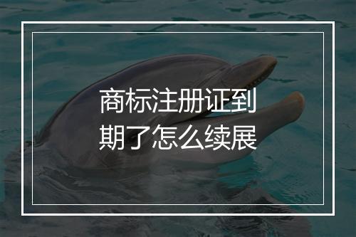 商标注册证到期了怎么续展
