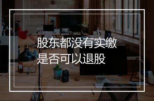 股东都没有实缴是否可以退股