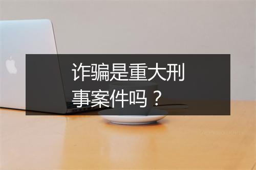 诈骗是重大刑事案件吗？
