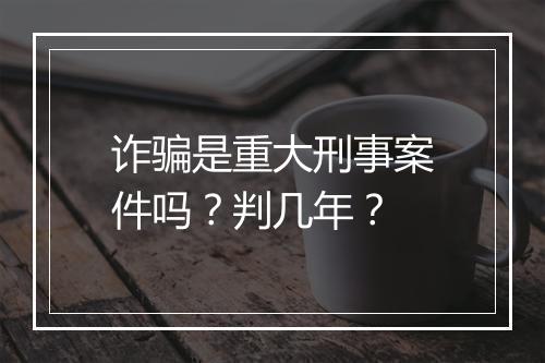 诈骗是重大刑事案件吗？判几年？