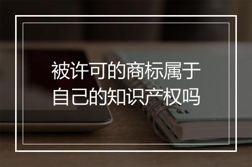 被许可的商标属于自己的知识产权吗