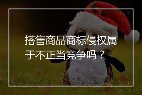 搭售商品商标侵权属于不正当竞争吗？
