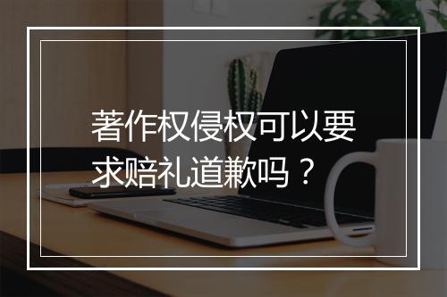 著作权侵权可以要求赔礼道歉吗？