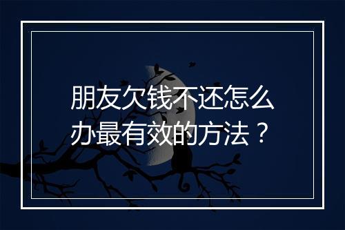 朋友欠钱不还怎么办最有效的方法？