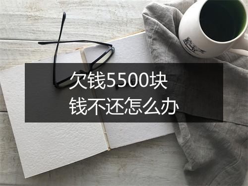欠钱5500块钱不还怎么办