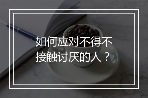 如何应对不得不接触讨厌的人？