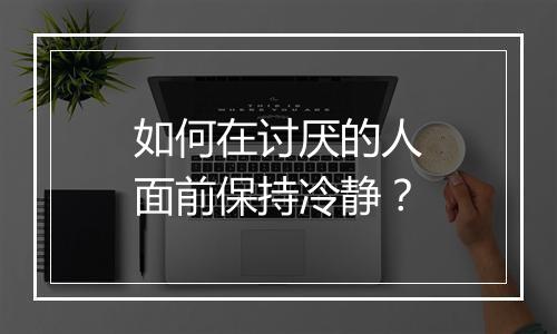如何在讨厌的人面前保持冷静？