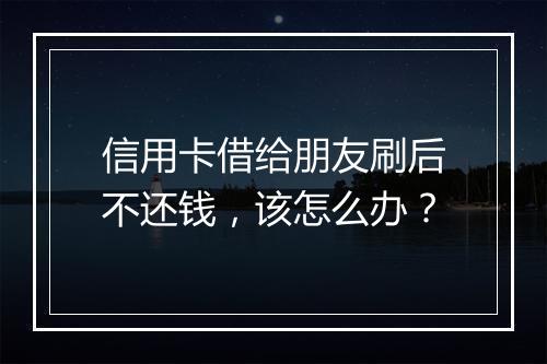 信用卡借给朋友刷后不还钱，该怎么办？