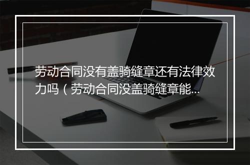 劳动合同没有盖骑缝章还有法律效力吗（劳动合同没盖骑缝章能生效吗）