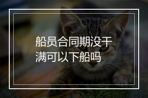 船员合同期没干满可以下船吗