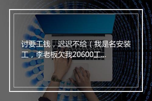 讨要工钱，迟迟不给（我是名安装工，李老板欠我20600工钱，拖延迟迟不给）