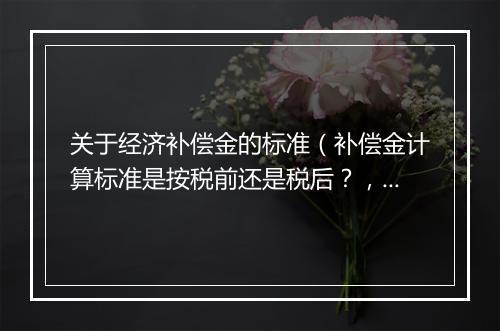 关于经济补偿金的标准（补偿金计算标准是按税前还是税后？，那条法律规定？）