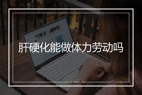 肝硬化能做体力劳动吗