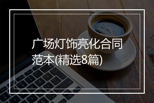 广场灯饰亮化合同范本(精选8篇)